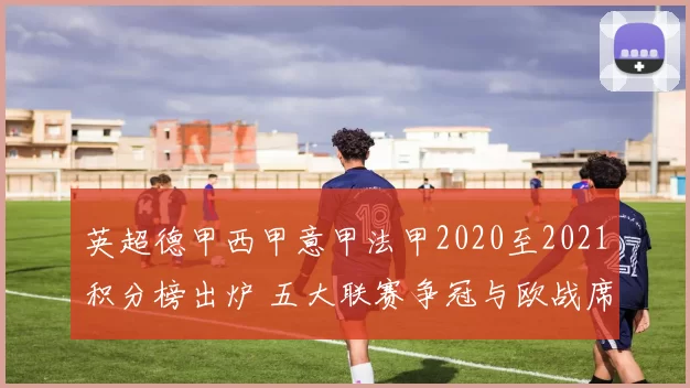 英超德甲西甲意甲法甲2020至2021积分榜出炉 五大联赛争冠与欧战席位尘埃落定