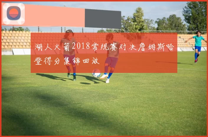 湖人火箭2018常规赛对决詹姆斯哈登得分集锦回放