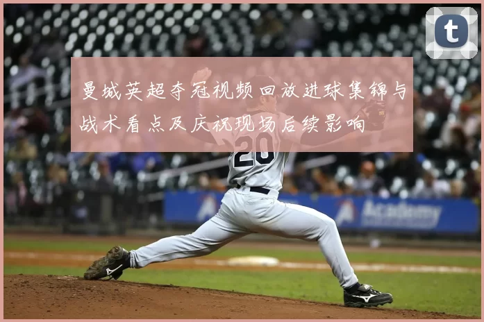 曼城英超夺冠视频回放进球集锦与战术看点及庆祝现场后续影响