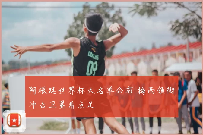 阿根廷世界杯大名单公布 梅西领衔冲击卫冕看点足