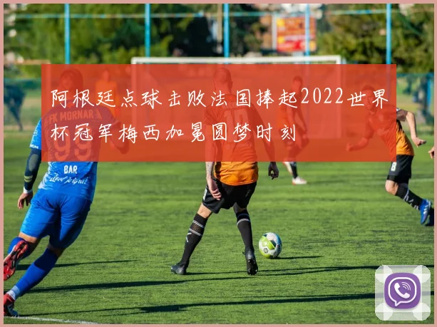 阿根廷点球击败法国捧起2022世界杯冠军梅西加冕圆梦时刻