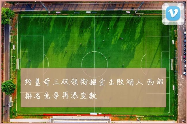约基奇三双领衔掘金击败湖人 西部排名竞争再添变数