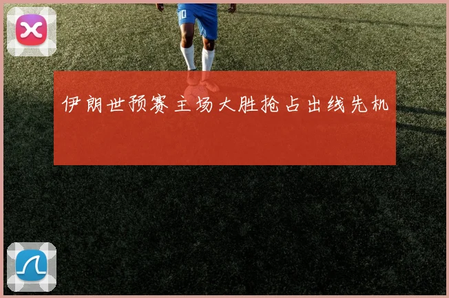 伊朗世预赛主场大胜抢占出线先机
