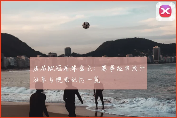 历届欧冠用球盘点：赛事经典设计沿革与视觉记忆一览