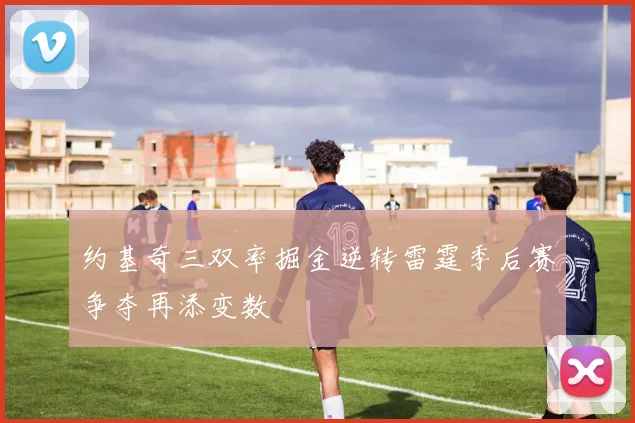 约基奇三双率掘金逆转雷霆季后赛争夺再添变数