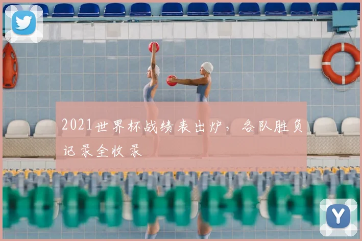 2021世界杯战绩表出炉,各队胜负记录全收录