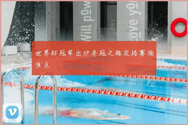 世界杯冠军出炉夺冠之路定格赛场焦点