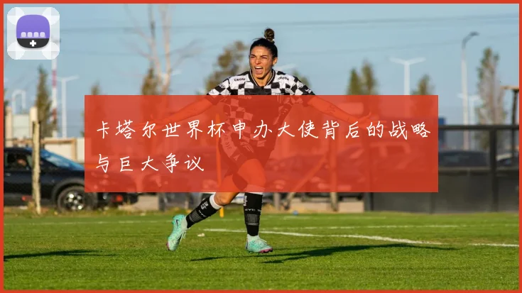 卡塔尔世界杯申办大使背后的战略与巨大争议