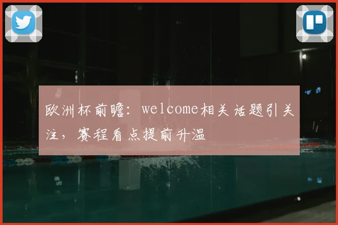 欧洲杯前瞻:welcome相关话题引关注,赛程看点提前升温