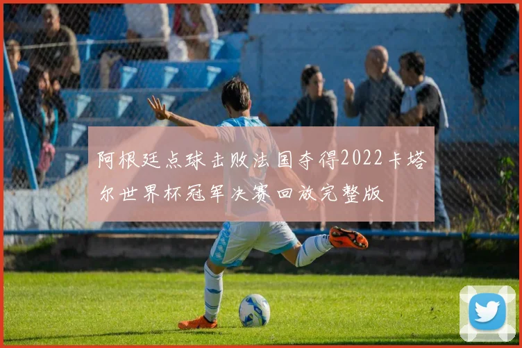 阿根廷点球击败法国夺得2022卡塔尔世界杯冠军决赛回放完整版