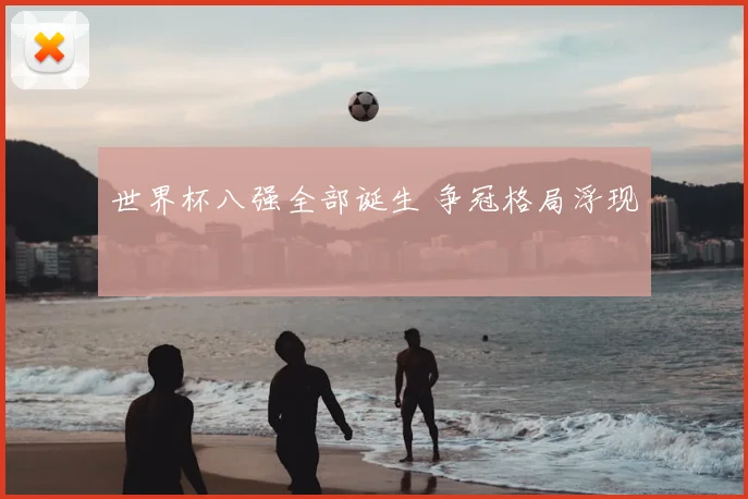 世界杯八强全部诞生 争冠格局浮现