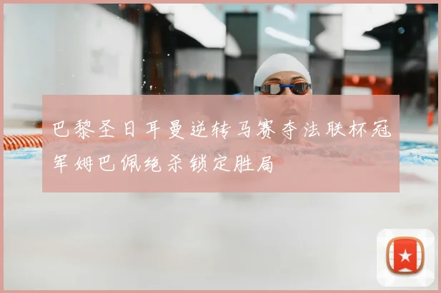 巴黎圣日耳曼逆转马赛夺法联杯冠军姆巴佩绝杀锁定胜局