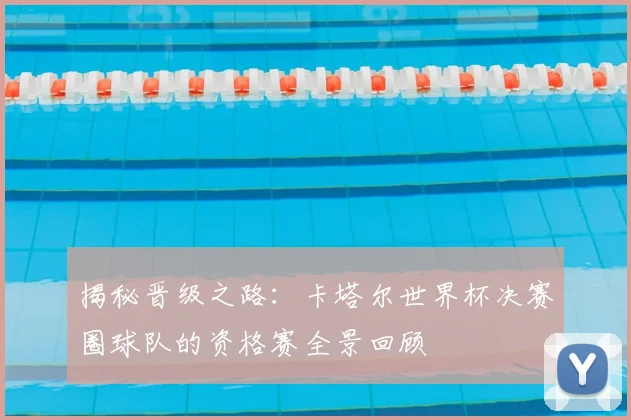 揭秘晋级之路:卡塔尔世界杯决赛圈球队的资格赛全景回顾