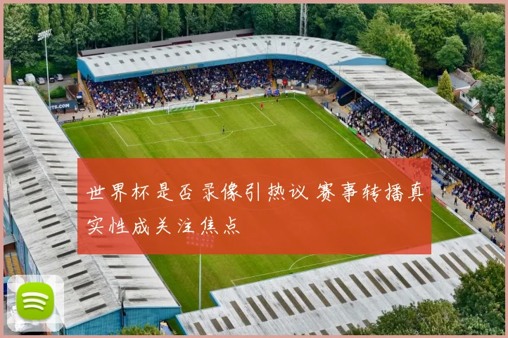 世界杯是否录像引热议 赛事转播真实性成关注焦点