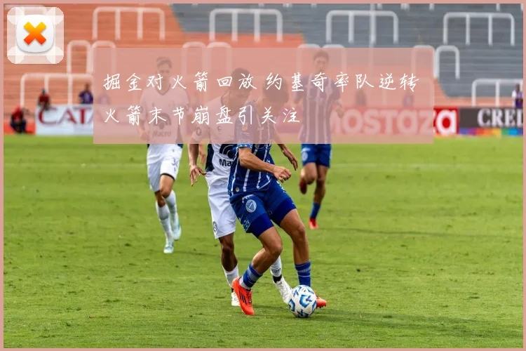 掘金对火箭回放 约基奇率队逆转 火箭末节崩盘引关注