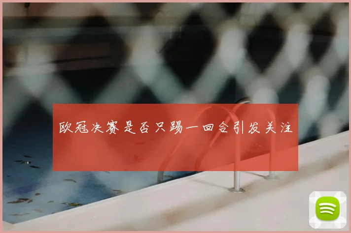 欧冠决赛是否只踢一回合引发关注