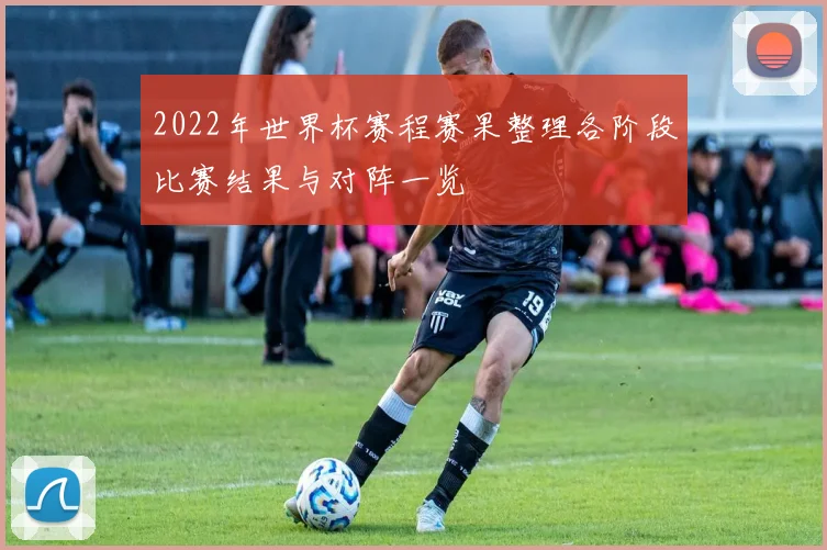 2022年世界杯赛程赛果整理各阶段比赛结果与对阵一览