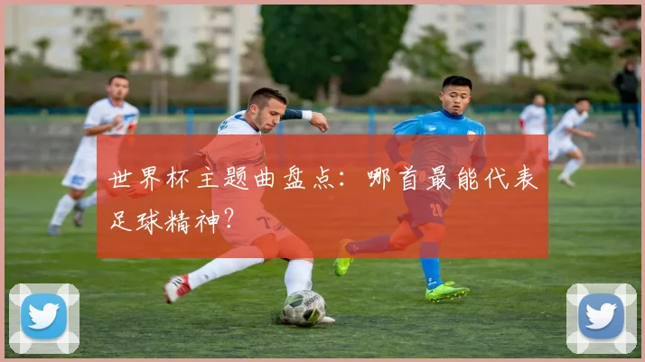 世界杯主题曲盘点：哪首最能代表足球精神？