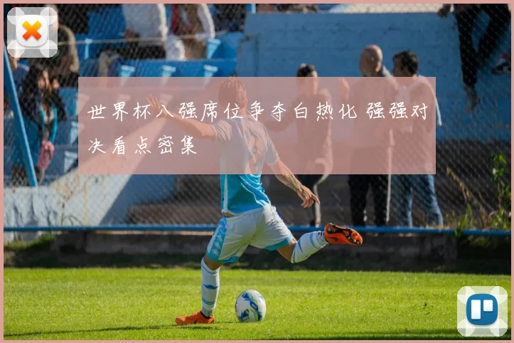 世界杯八强席位争夺白热化 强强对决看点密集