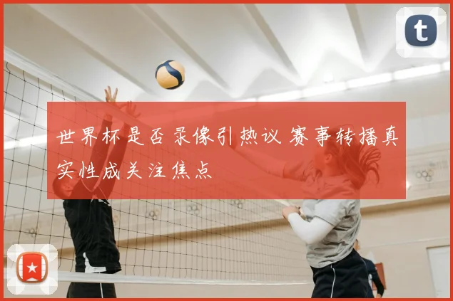 世界杯是否录像引热议 赛事转播真实性成关注焦点