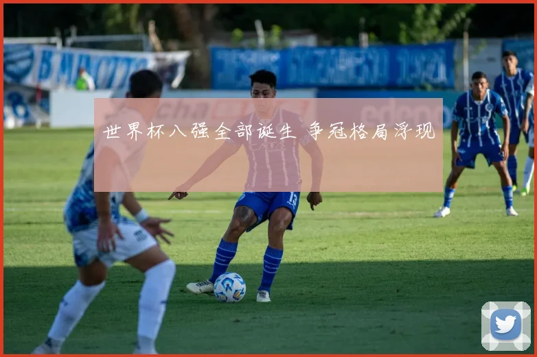 世界杯八强全部诞生 争冠格局浮现