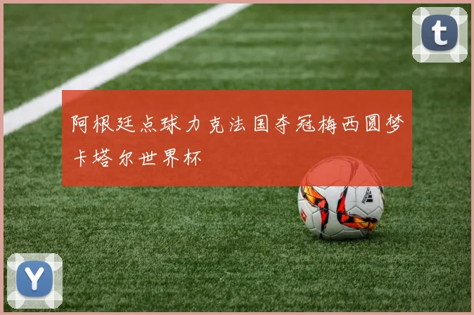 阿根廷点球力克法国夺冠梅西圆梦卡塔尔世界杯