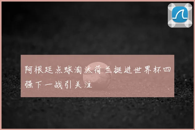 阿根廷点球淘汰荷兰挺进世界杯四强下一战引关注