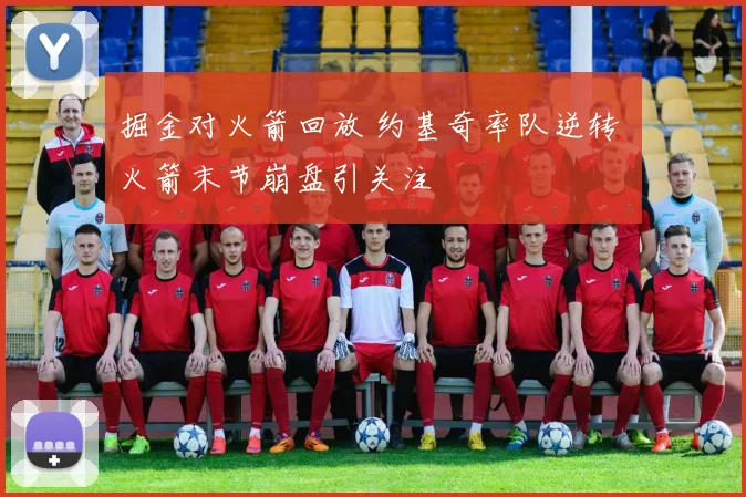 掘金对火箭回放 约基奇率队逆转 火箭末节崩盘引关注