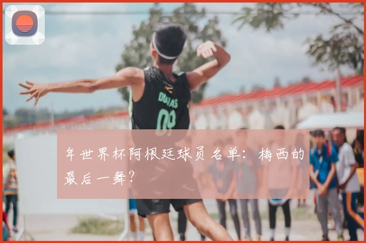 年世界杯阿根廷球员名单:梅西的最后一舞?