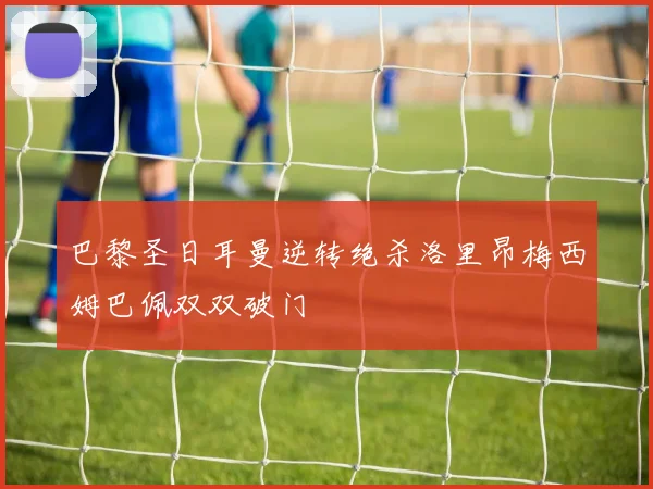 巴黎圣日耳曼逆转绝杀洛里昂梅西姆巴佩双双破门