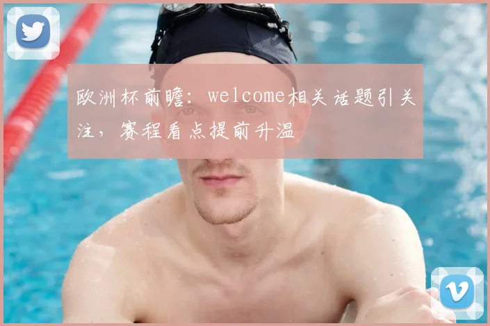欧洲杯前瞻:welcome相关话题引关注,赛程看点提前升温