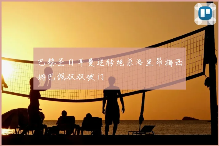 巴黎圣日耳曼逆转绝杀洛里昂梅西姆巴佩双双破门