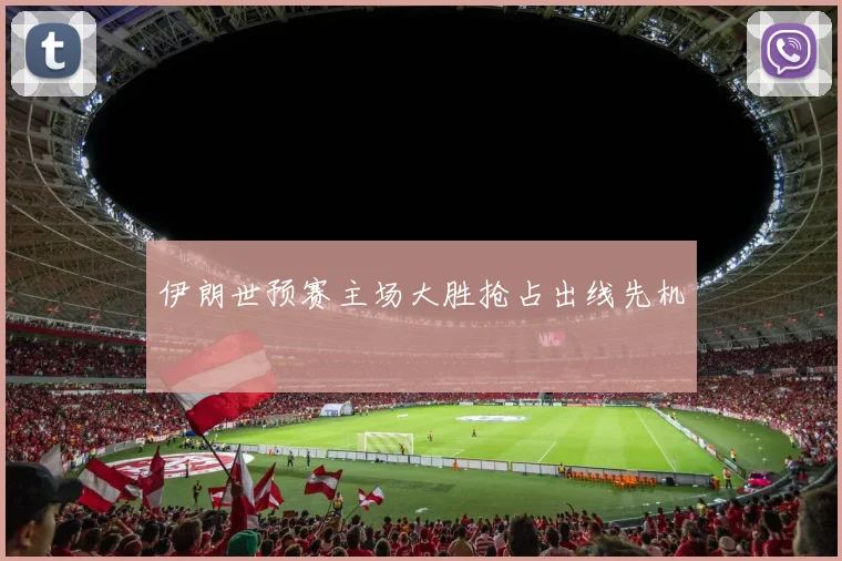 伊朗世预赛主场大胜抢占出线先机